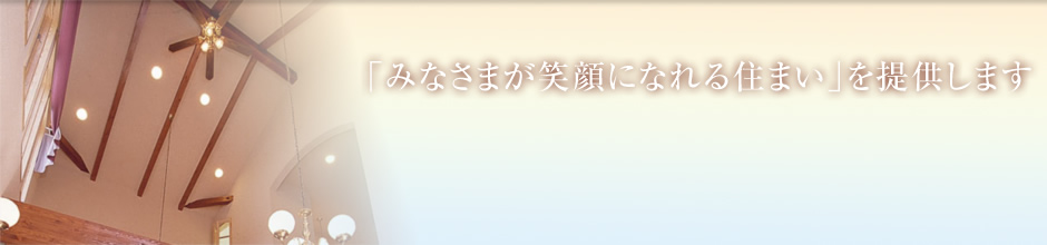「みなさまが笑顔になれる住まい」を提供します